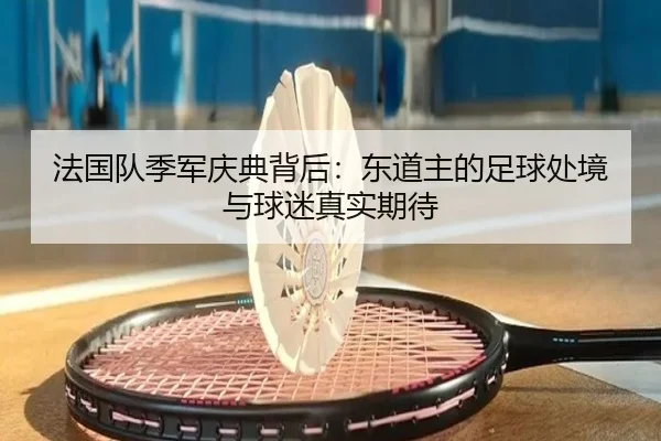 法国队季军庆典背后：东道主的足球处境与球迷真实期待